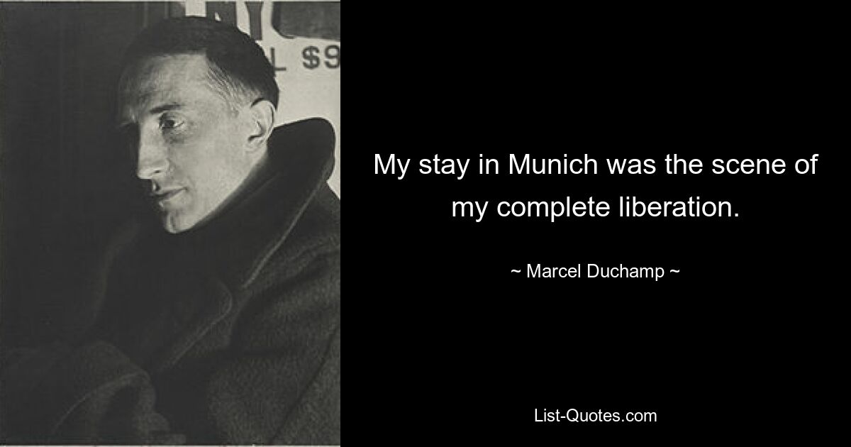 My stay in Munich was the scene of my complete liberation. — © Marcel Duchamp