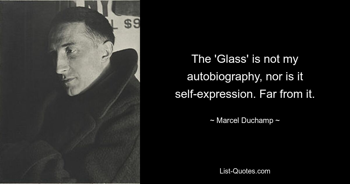 The 'Glass' is not my autobiography, nor is it self-expression. Far from it. — © Marcel Duchamp