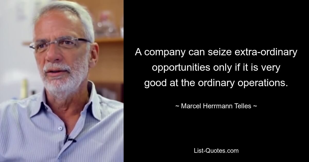 A company can seize extra-ordinary opportunities only if it is very good at the ordinary operations. — © Marcel Herrmann Telles