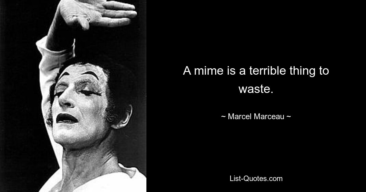 A mime is a terrible thing to waste. — © Marcel Marceau