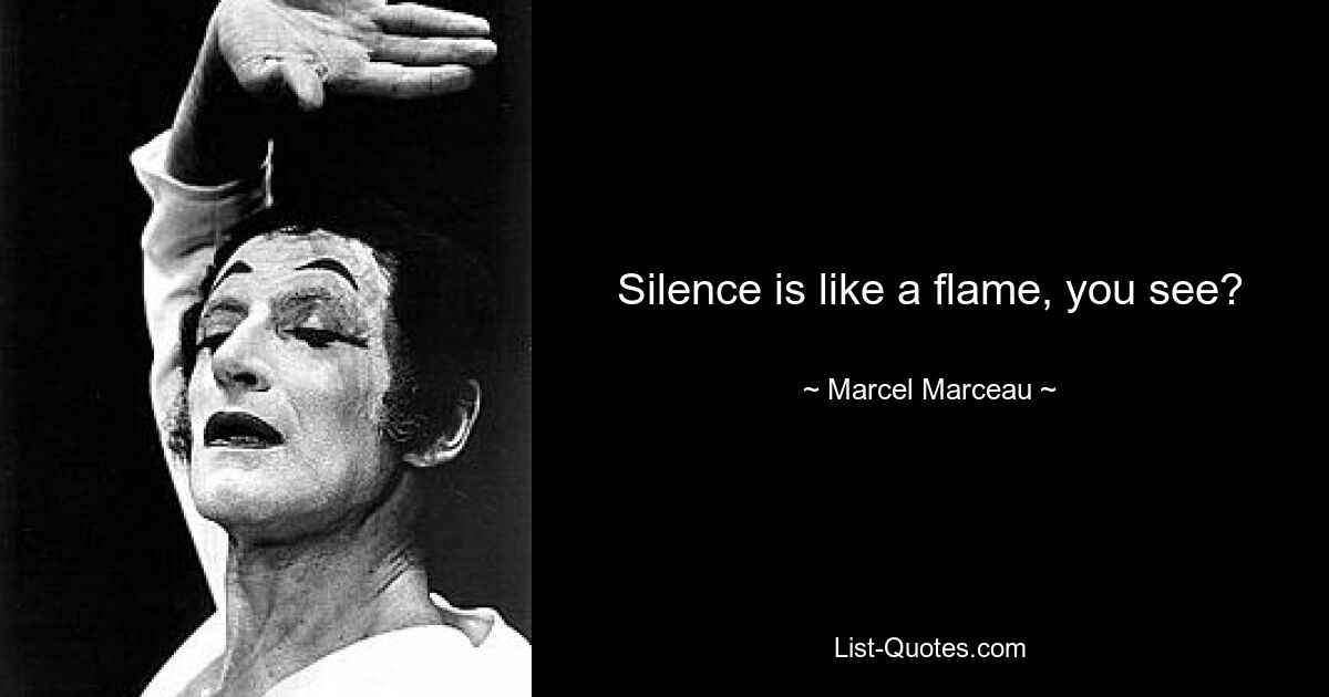 Silence is like a flame, you see? — © Marcel Marceau