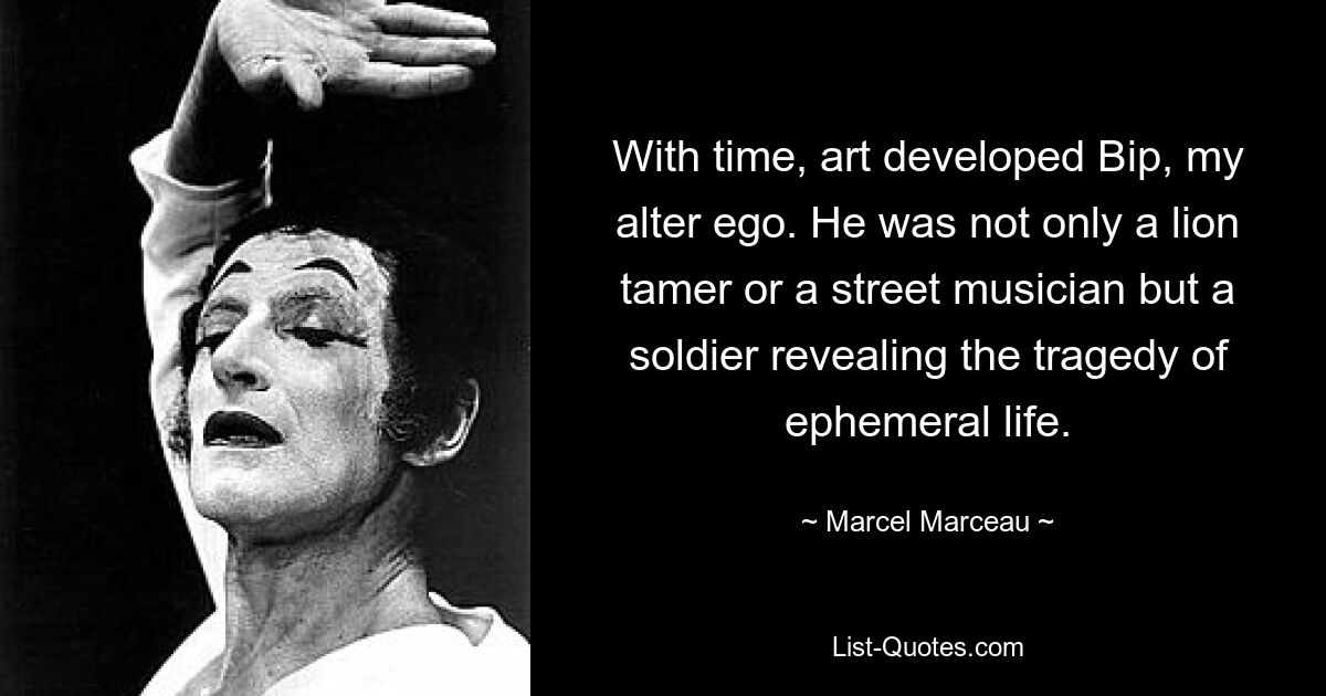 With time, art developed Bip, my alter ego. He was not only a lion tamer or a street musician but a soldier revealing the tragedy of ephemeral life. — © Marcel Marceau