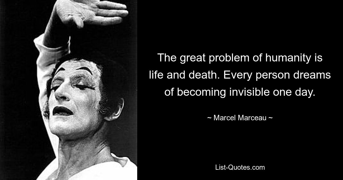 The great problem of humanity is life and death. Every person dreams of becoming invisible one day. — © Marcel Marceau