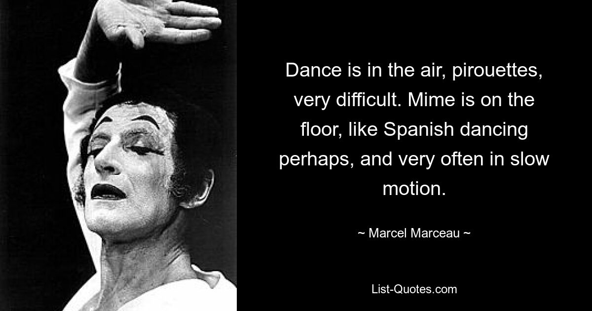 Dance is in the air, pirouettes, very difficult. Mime is on the floor, like Spanish dancing perhaps, and very often in slow motion. — © Marcel Marceau