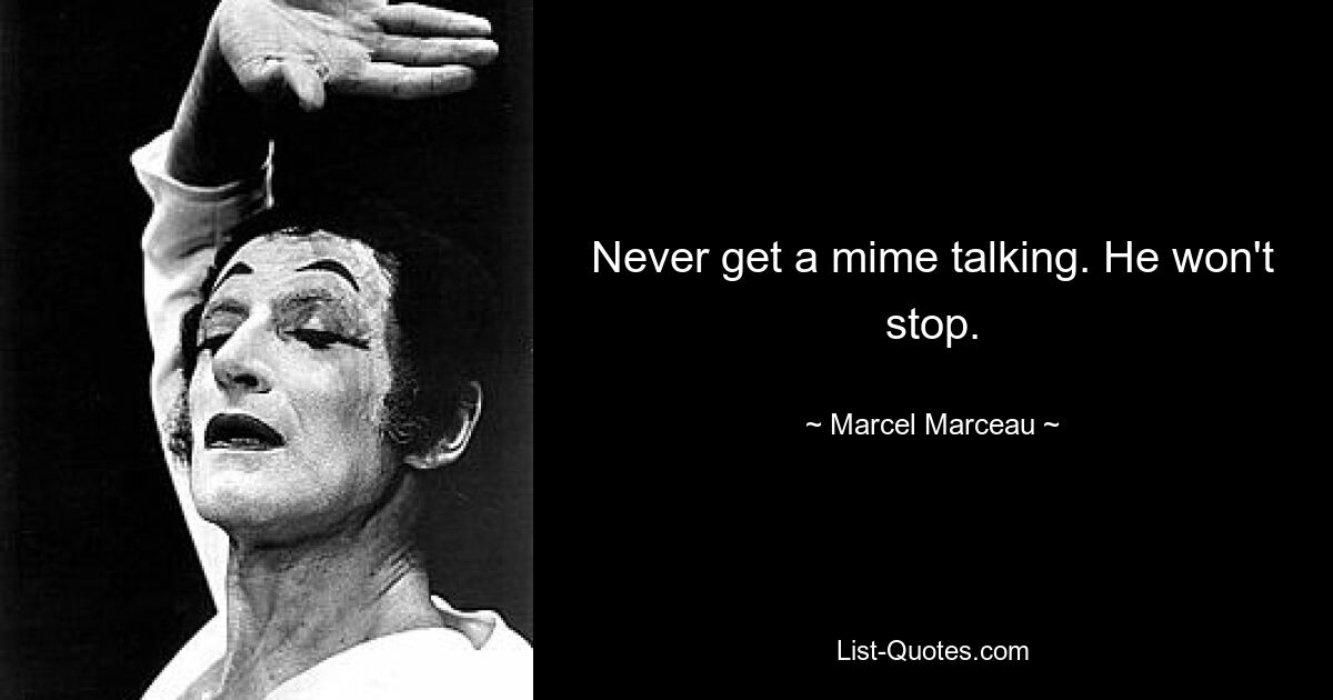 Never get a mime talking. He won't stop. — © Marcel Marceau