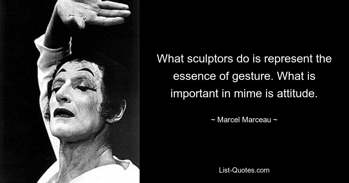 What sculptors do is represent the essence of gesture. What is important in mime is attitude. — © Marcel Marceau