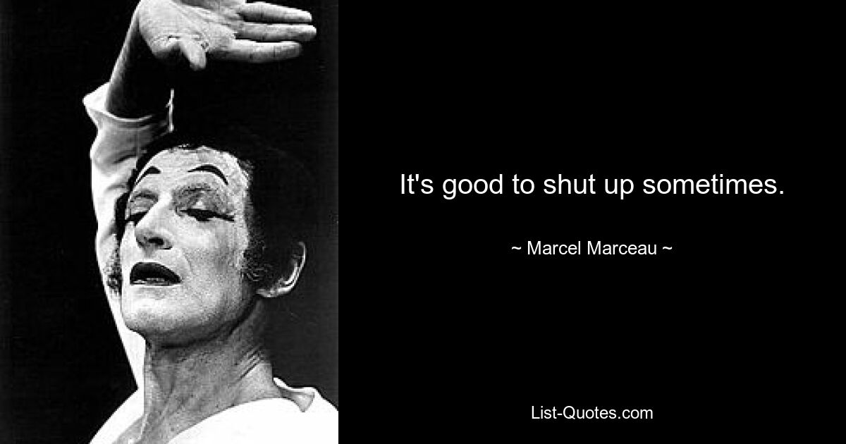 It's good to shut up sometimes. — © Marcel Marceau