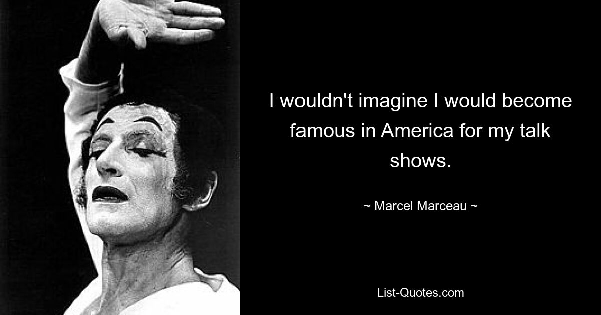 I wouldn't imagine I would become famous in America for my talk shows. — © Marcel Marceau