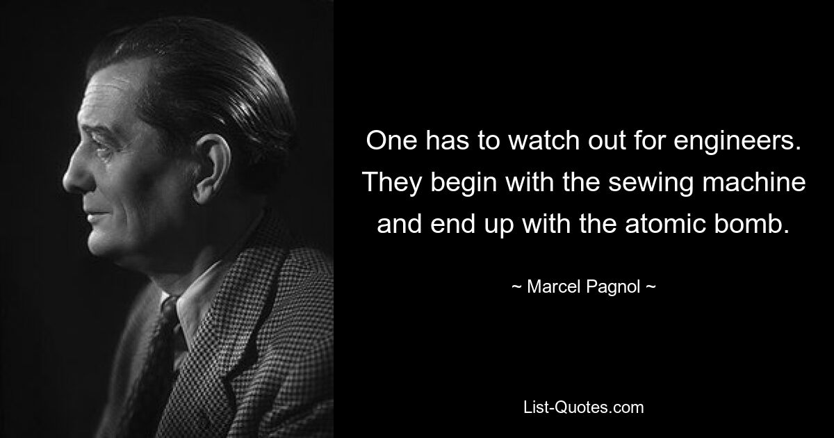 One has to watch out for engineers. They begin with the sewing machine and end up with the atomic bomb. — © Marcel Pagnol