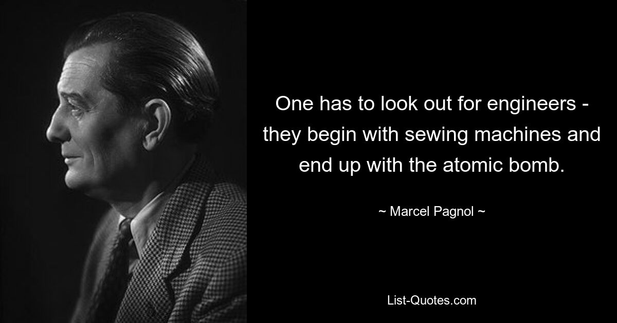 One has to look out for engineers - they begin with sewing machines and end up with the atomic bomb. — © Marcel Pagnol