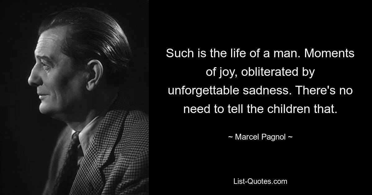 Such is the life of a man. Moments of joy, obliterated by unforgettable sadness. There's no need to tell the children that. — © Marcel Pagnol