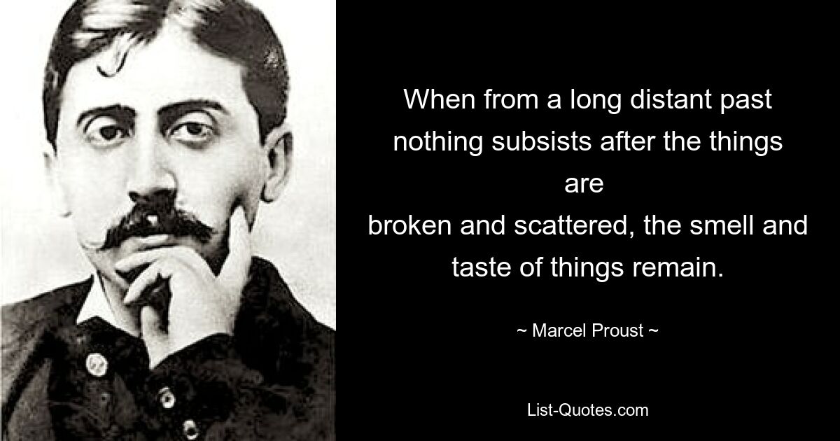 When from a long distant past nothing subsists after the things are 
broken and scattered, the smell and taste of things remain. — © Marcel Proust