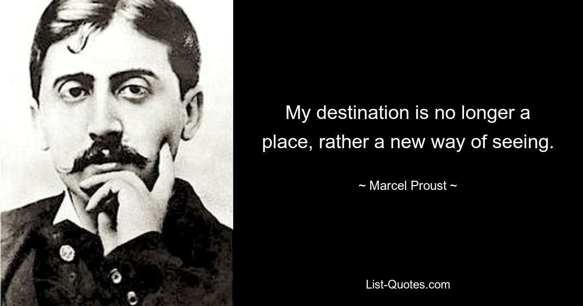 My destination is no longer a place, rather a new way of seeing. — © Marcel Proust