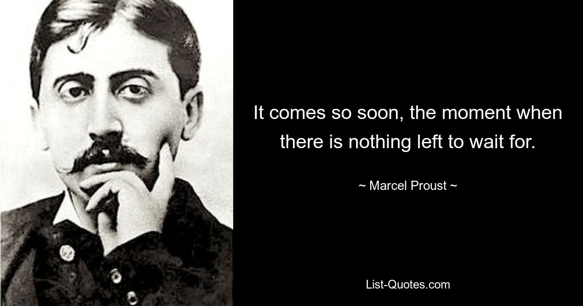 It comes so soon, the moment when there is nothing left to wait for. — © Marcel Proust