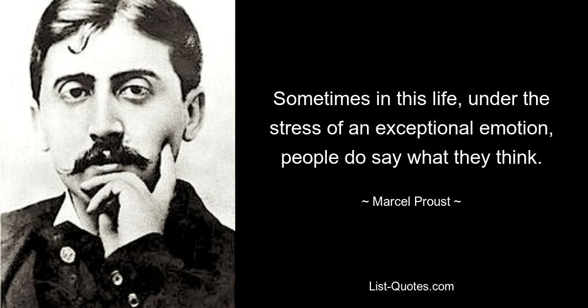 Sometimes in this life, under the stress of an exceptional emotion, people do say what they think. — © Marcel Proust