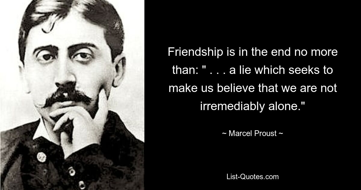 Friendship is in the end no more than: " . . . a lie which seeks to make us believe that we are not irremediably alone." — © Marcel Proust