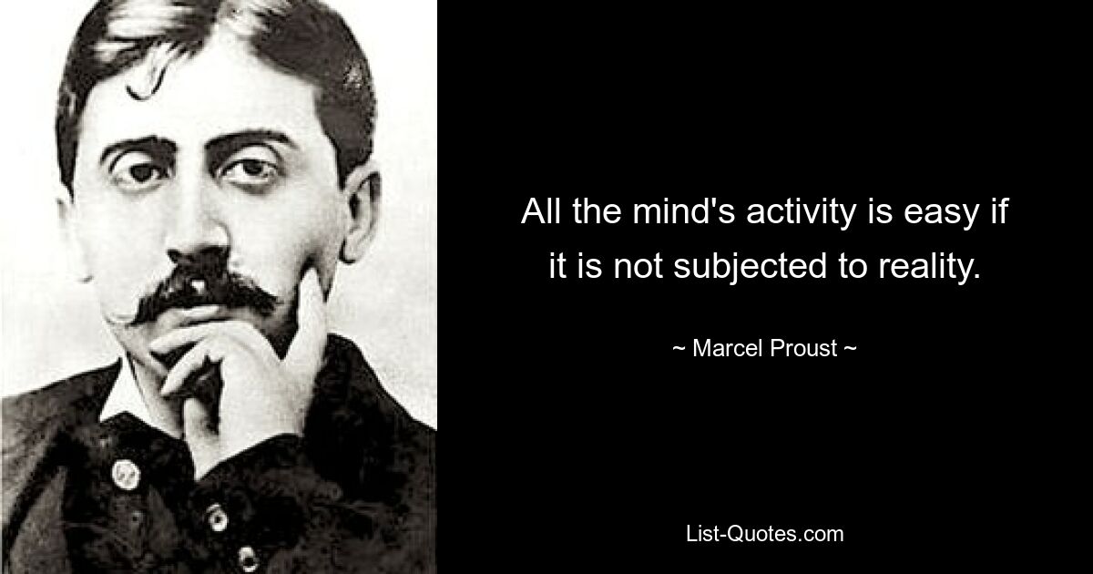 All the mind's activity is easy if it is not subjected to reality. — © Marcel Proust