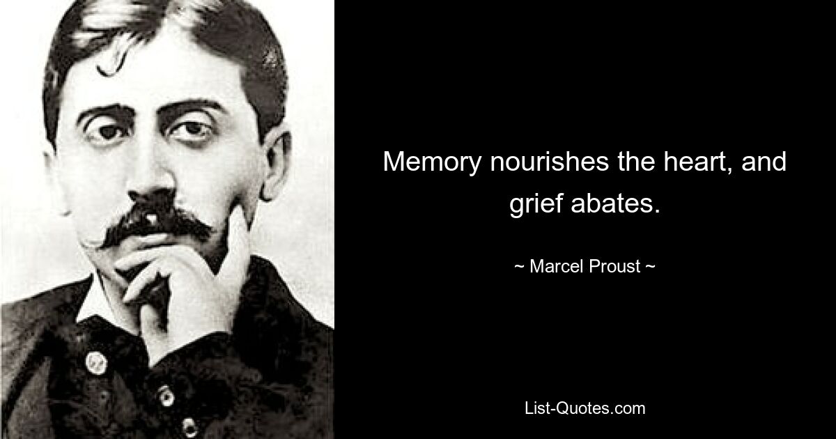 Memory nourishes the heart, and grief abates. — © Marcel Proust