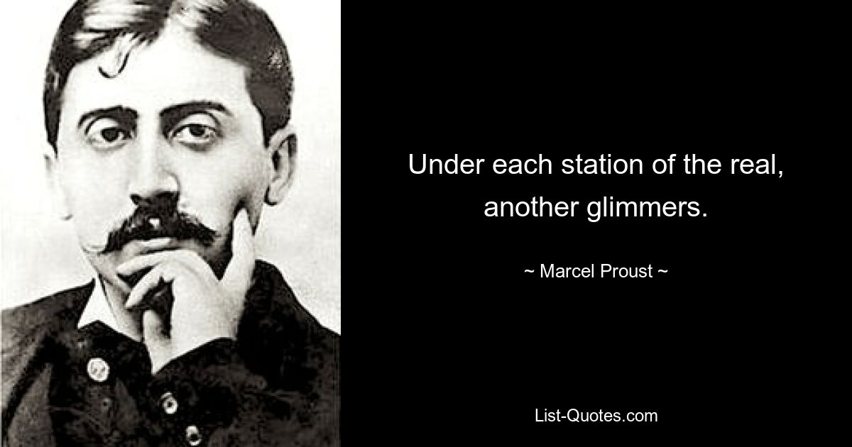 Under each station of the real, another glimmers. — © Marcel Proust