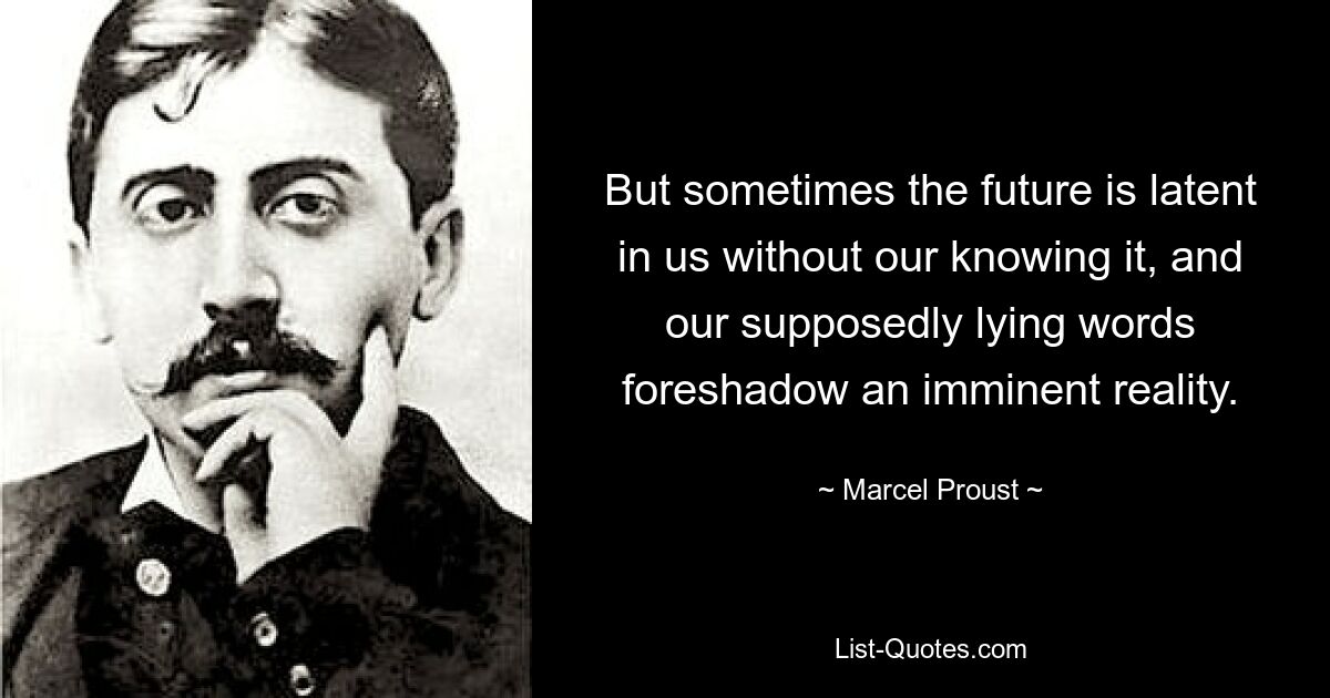 Но иногда будущее скрыто в нас без нашего ведома, и наши якобы лживые слова предвещают близкую реальность. — © Марсель Пруст 