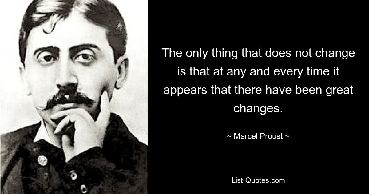 The only thing that does not change is that at any and every time it appears that there have been great changes. — © Marcel Proust