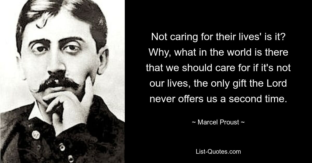 Not caring for their lives' is it? Why, what in the world is there that we should care for if it's not our lives, the only gift the Lord never offers us a second time. — © Marcel Proust