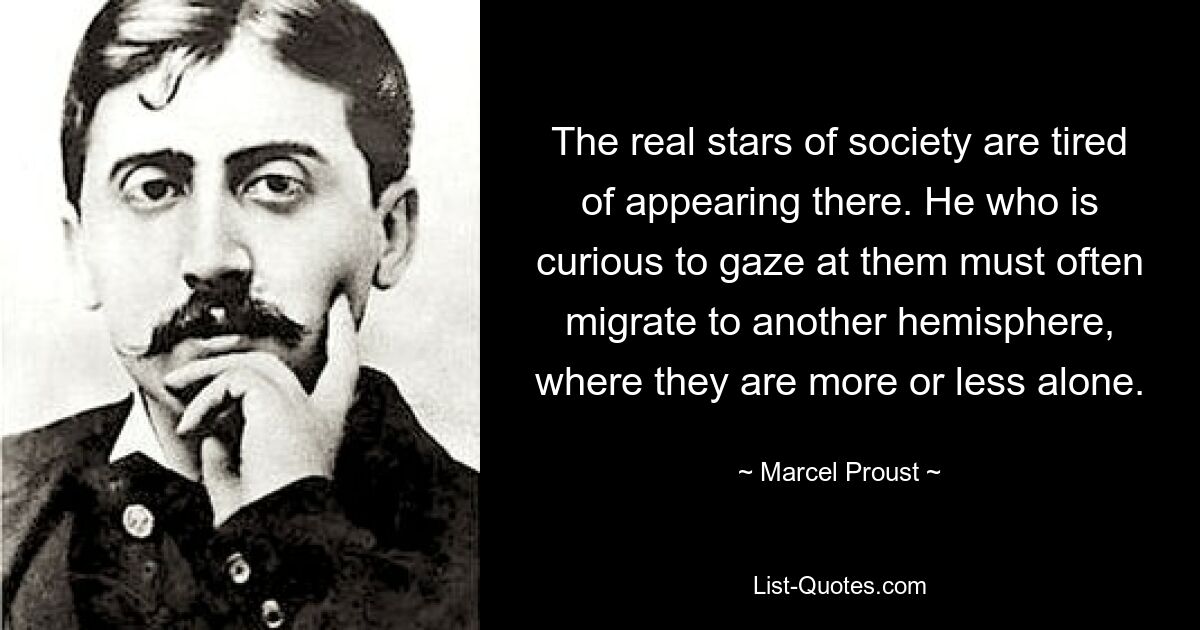 The real stars of society are tired of appearing there. He who is curious to gaze at them must often migrate to another hemisphere, where they are more or less alone. — © Marcel Proust