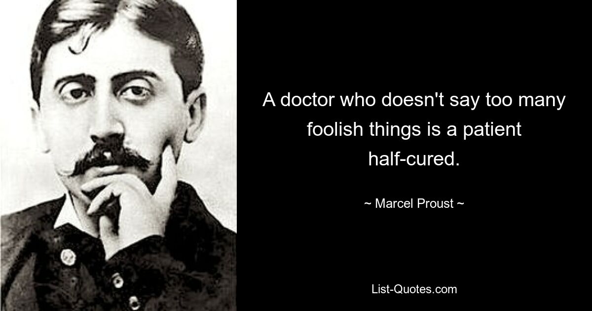 A doctor who doesn't say too many foolish things is a patient half-cured. — © Marcel Proust