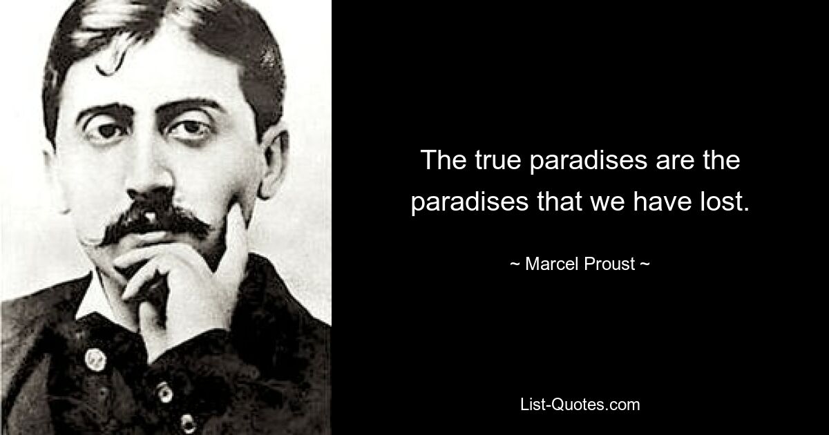 The true paradises are the paradises that we have lost. — © Marcel Proust