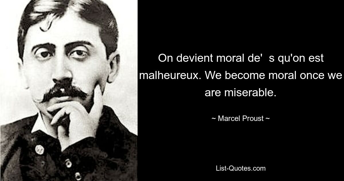 On devient moral de'  s qu'on est malheureux. We become moral once we are miserable. — © Marcel Proust