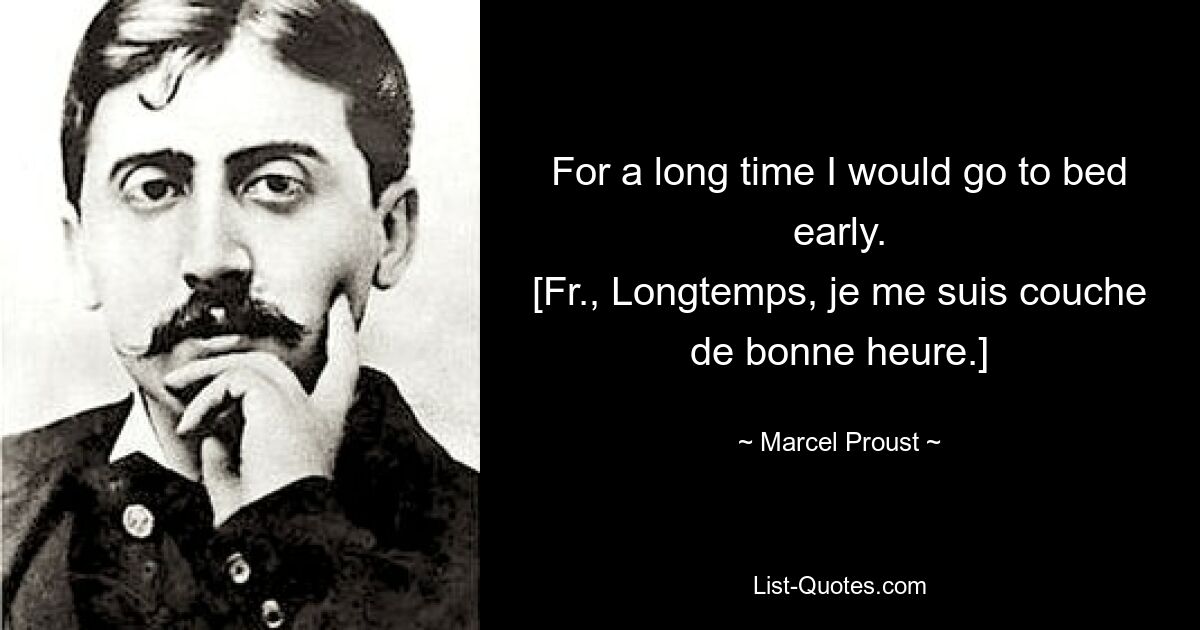 For a long time I would go to bed early.
[Fr., Longtemps, je me suis couche de bonne heure.] — © Marcel Proust