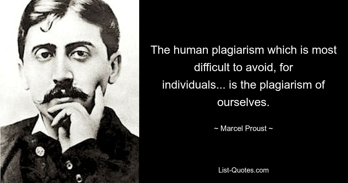 The human plagiarism which is most difficult to avoid, for individuals... is the plagiarism of ourselves. — © Marcel Proust