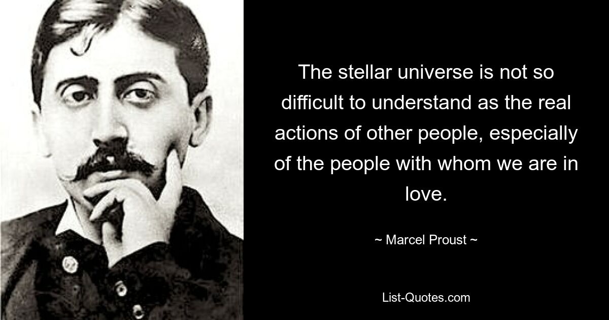 The stellar universe is not so difficult to understand as the real actions of other people, especially of the people with whom we are in love. — © Marcel Proust