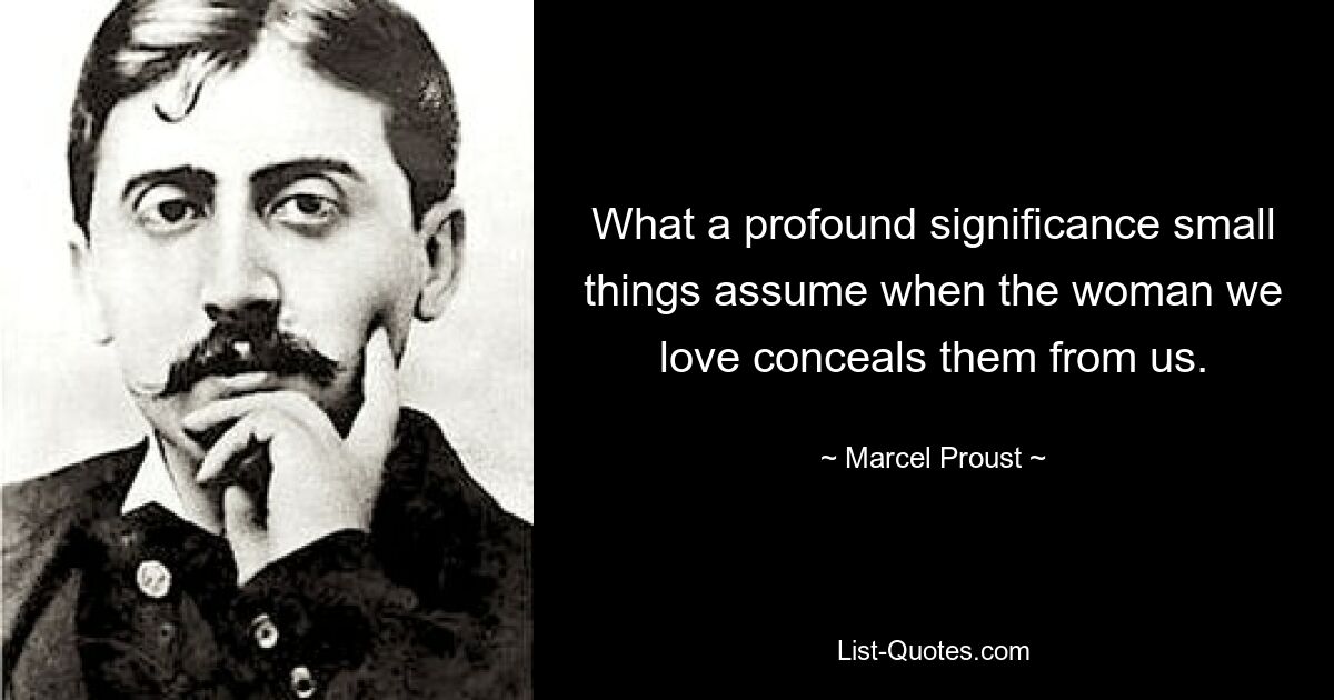 What a profound significance small things assume when the woman we love conceals them from us. — © Marcel Proust