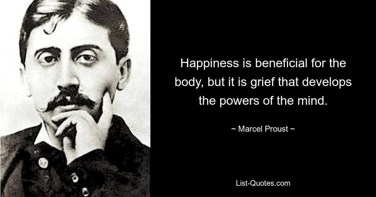 Happiness is beneficial for the body, but it is grief that develops the powers of the mind. — © Marcel Proust