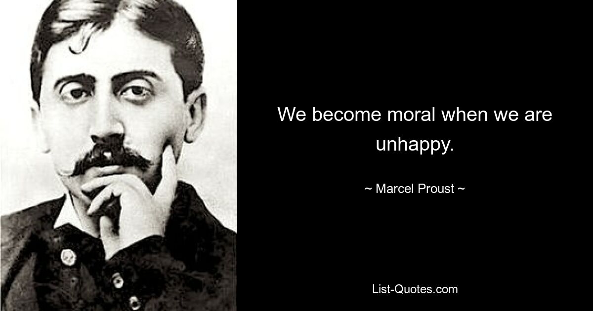 We become moral when we are unhappy. — © Marcel Proust