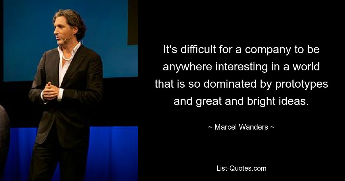 It's difficult for a company to be anywhere interesting in a world that is so dominated by prototypes and great and bright ideas. — © Marcel Wanders