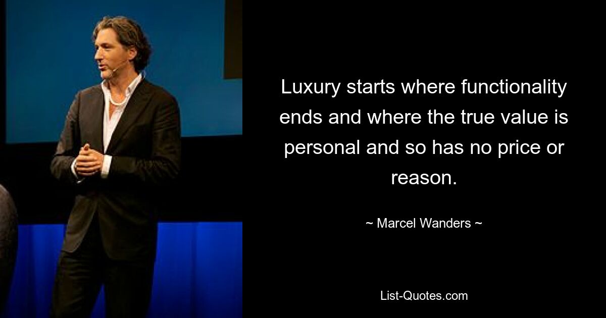 Luxury starts where functionality ends and where the true value is personal and so has no price or reason. — © Marcel Wanders