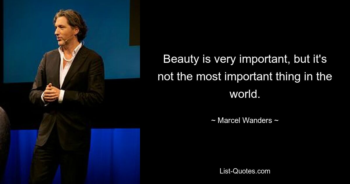 Beauty is very important, but it's not the most important thing in the world. — © Marcel Wanders