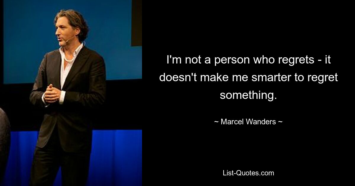 I'm not a person who regrets - it doesn't make me smarter to regret something. — © Marcel Wanders