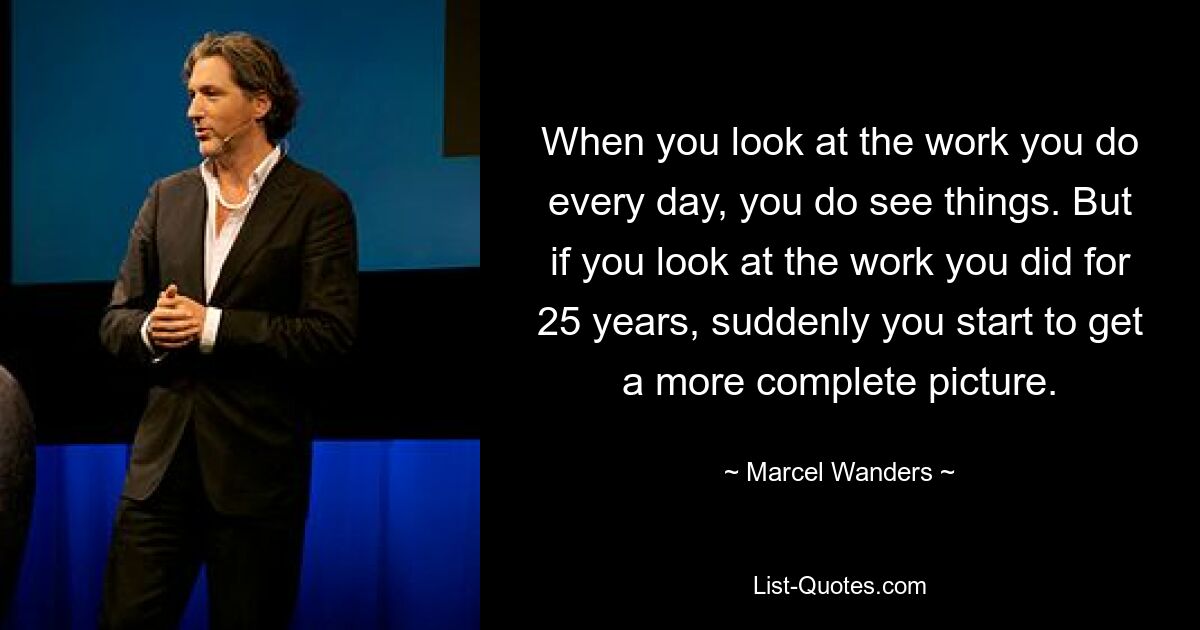 When you look at the work you do every day, you do see things. But if you look at the work you did for 25 years, suddenly you start to get a more complete picture. — © Marcel Wanders