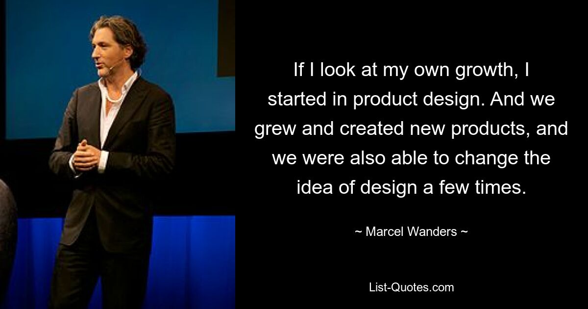 Если посмотреть на свой рост, то я начал с дизайна продуктов. И мы росли и создавали новые продукты, а еще нам удалось несколько раз изменить идею дизайна. — © Марсель Вандерс 