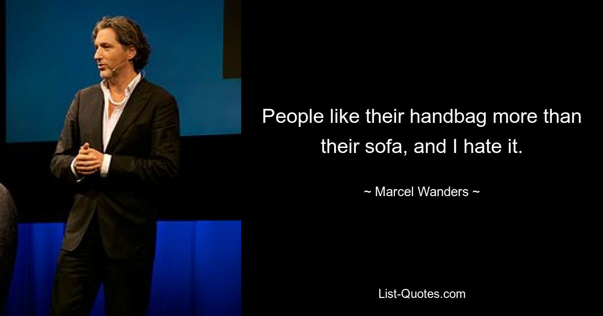 People like their handbag more than their sofa, and I hate it. — © Marcel Wanders