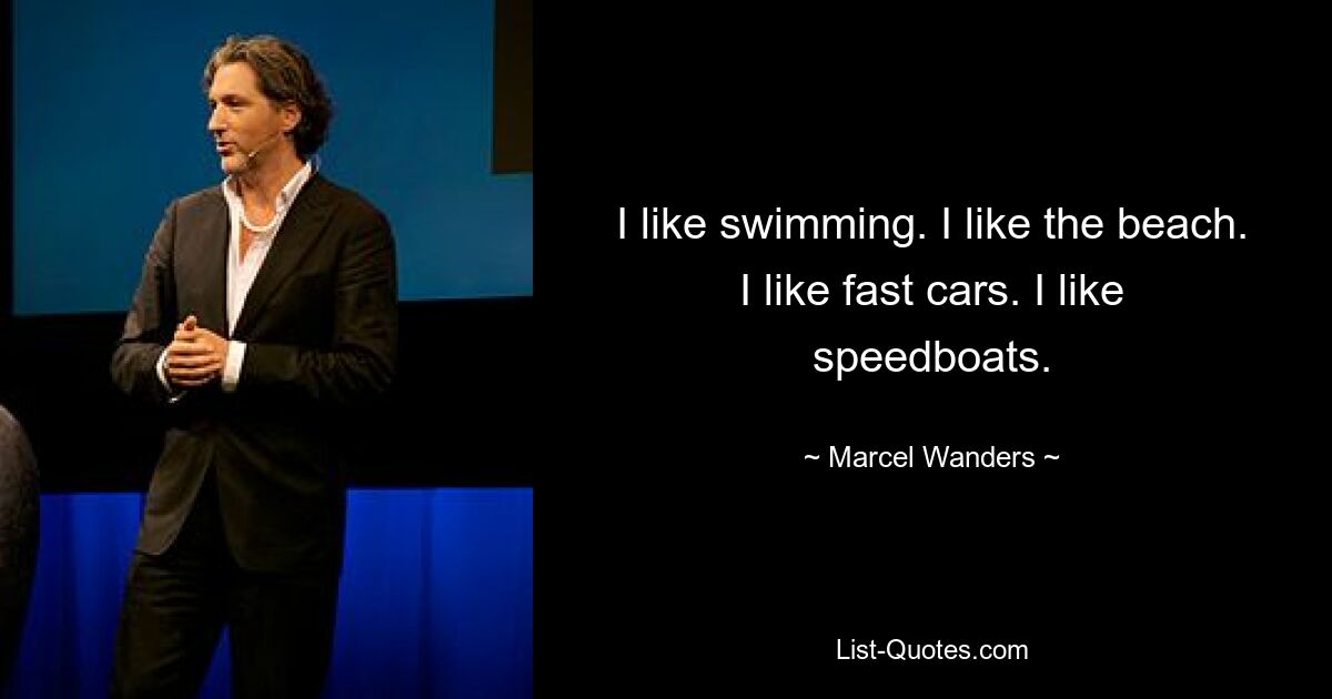 I like swimming. I like the beach. I like fast cars. I like speedboats. — © Marcel Wanders