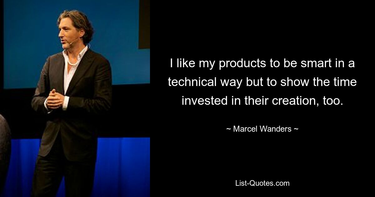 I like my products to be smart in a technical way but to show the time invested in their creation, too. — © Marcel Wanders