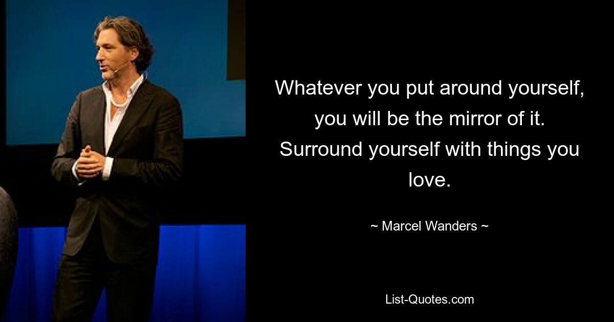 Whatever you put around yourself, you will be the mirror of it. Surround yourself with things you love. — © Marcel Wanders