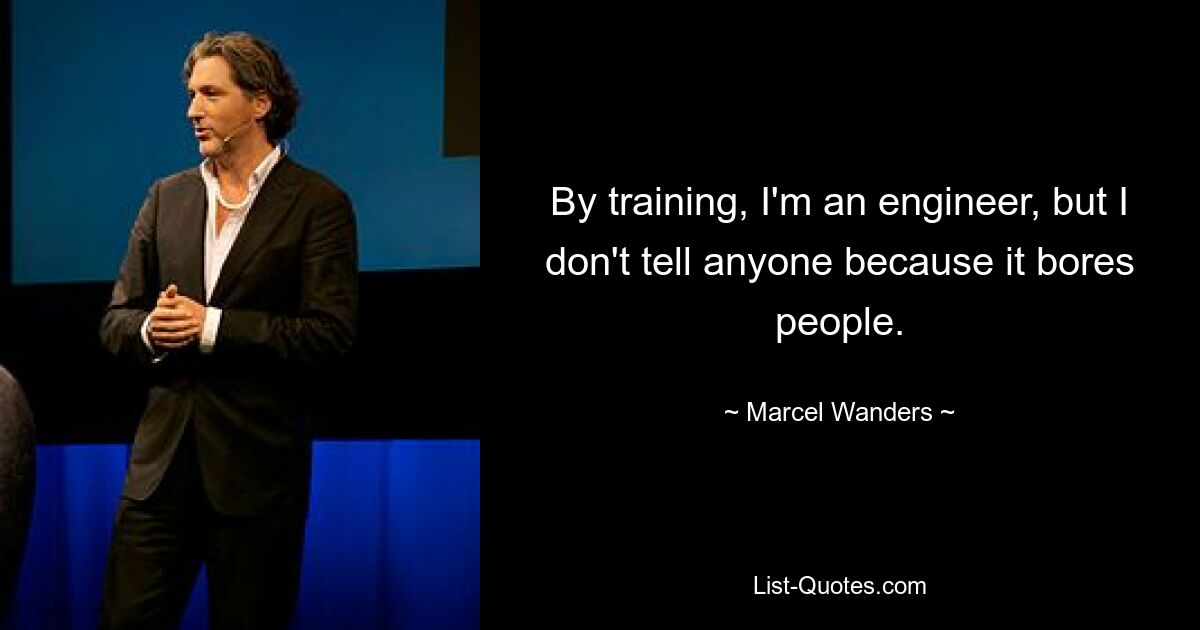 By training, I'm an engineer, but I don't tell anyone because it bores people. — © Marcel Wanders