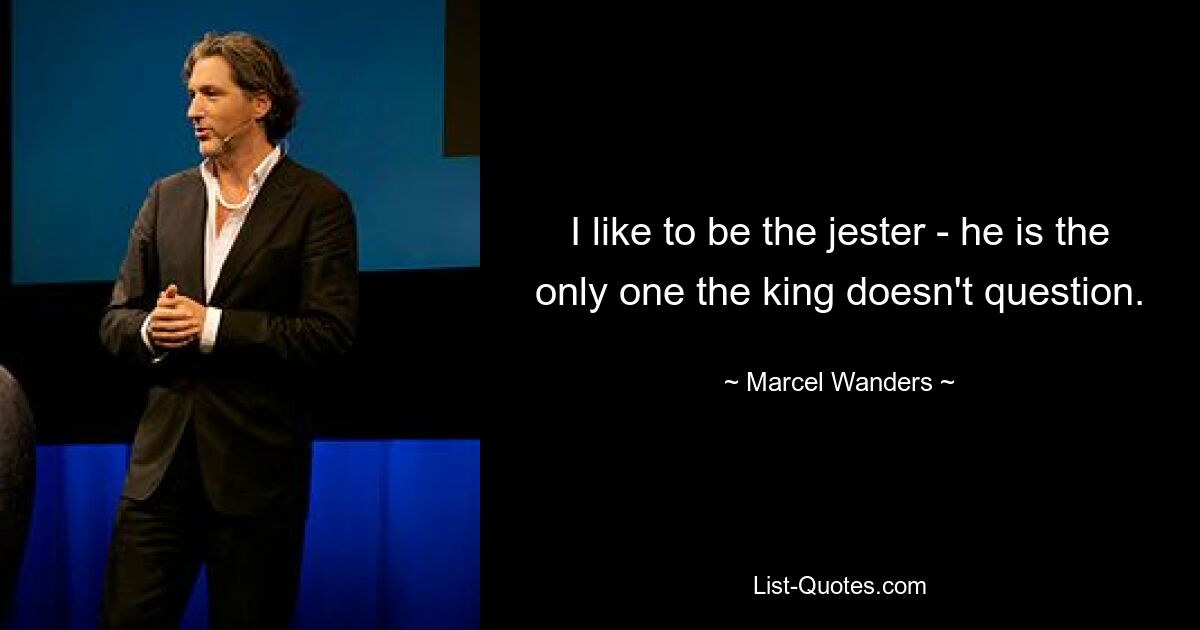 I like to be the jester - he is the only one the king doesn't question. — © Marcel Wanders