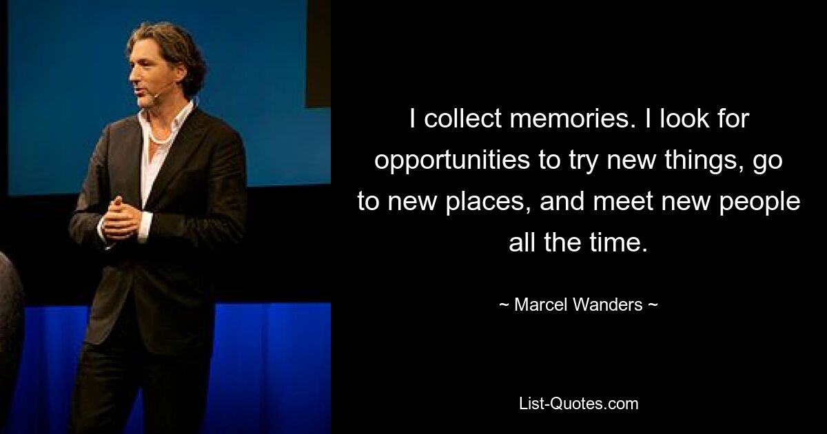 I collect memories. I look for opportunities to try new things, go to new places, and meet new people all the time. — © Marcel Wanders