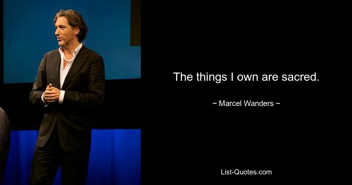 The things I own are sacred. — © Marcel Wanders